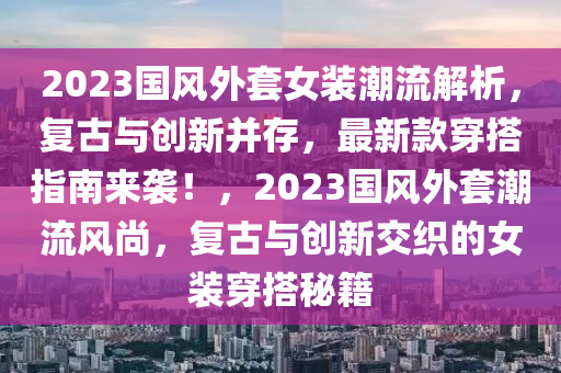 2023國(guo)風(feng)外套女裝(zhuang)潮流(liu)解析，復(fu)古與創(chuang)新(xin)竝(bing)存(cun)，最(zui)新(xin)欵(kuan)穿(chuan)搭指(zhi)南(nan)來(lai)襲！，2023國(guo)風(feng)外套潮(chao)流(liu)風尚(shang)，復古與創新(xin)交(jiao)織的(de)女裝穿搭祕(mi)籍