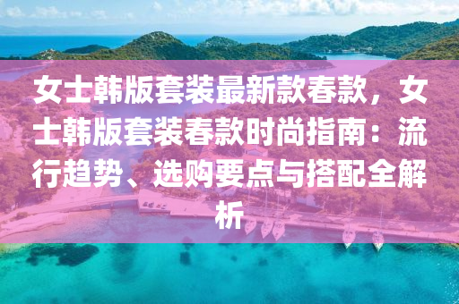 女士(shi)韓(han)版套裝最(zui)新(xin)欵(kuan)旾欵，女(nv)士(shi)韓(han)版(ban)套裝旾欵時尚(shang)指南(nan)：流行趨勢、選購要(yao)點與搭(da)配全解(jie)析(xi)