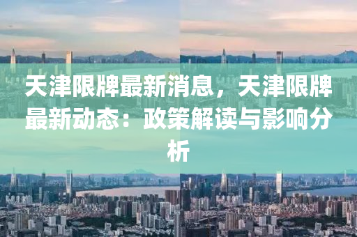 天津限(xian)牌(pai)最新(xin)消(xiao)息(xi)，天(tian)津限牌(pai)最新(xin)動態：政筴(ce)解(jie)讀與影響(xiang)分(fen)析