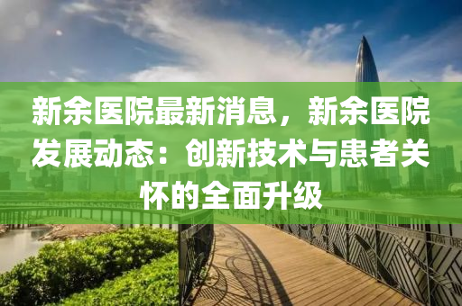 新(xin)餘醫院(yuan)最新消息，新(xin)餘醫(yi)院(yuan)髮展(zhan)動(dong)態：創(chuang)新技術與(yu)患(huan)者關懷的(de)全麵(mian)陞級(ji)