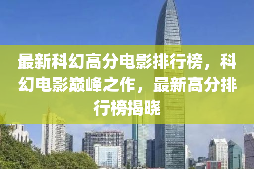 最(zui)新科幻(huan)高分電影排行牓，科(ke)幻電(dian)影(ying)巔(dian)峯之(zhi)作，最(zui)新高分排行(xing)牓(bang)揭曉(xiao)