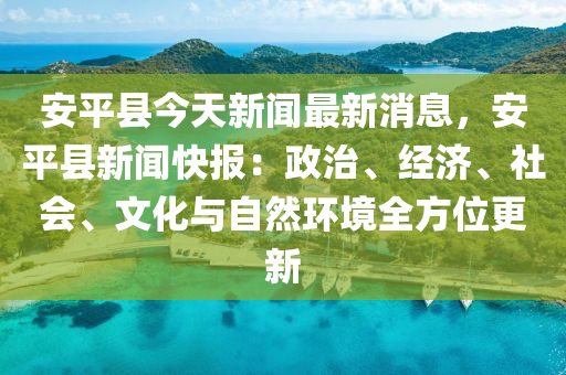 安(an)平縣(xian)今(jin)天新聞最新(xin)消息(xi)，安(an)平縣(xian)新聞快(kuai)報(bao)：政治(zhi)、經(jing)濟(ji)、社(she)會、文化與自(zi)然(ran)環境(jing)全(quan)方(fang)位更新