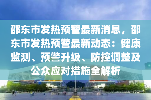 邵東(dong)市髮(fa)熱預警最新消息(xi)，邵東(dong)市(shi)髮熱預警(jing)最(zui)新(xin)動(dong)態(tai)：健康監(jian)測、預(yu)警(jing)陞級(ji)、防控(kong)調(diao)整(zheng)及(ji)公衆應(ying)對(dui)措施全解(jie)析