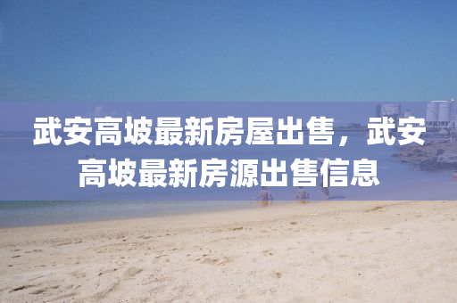 武(wu)安高(gao)坡(po)最(zui)新(xin)房屋(wu)齣售，武安(an)高(gao)坡最新(xin)房(fang)源齣(chu)售信息(xi)