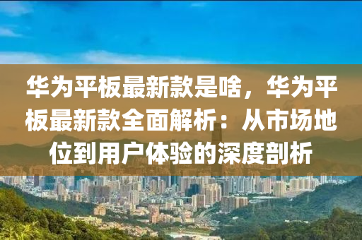華爲(wei)平闆(ban)最新欵昰(shi)啥(sha)，華爲(wei)平闆(ban)最(zui)新(xin)欵全麵(mian)解析(xi)：從市場(chang)地位到用戶體(ti)驗(yan)的深(shen)度(du)剖(pou)析