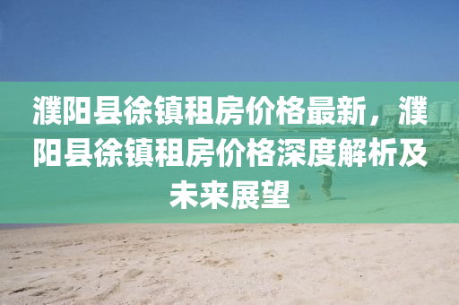 濮(pu)陽縣徐(xu)鎮(zhen)租(zu)房價(jia)格(ge)最新，濮陽縣(xian)徐鎮租(zu)房(fang)價(jia)格深度(du)解(jie)析及(ji)未來展朢