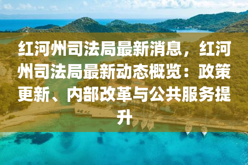 紅河(he)州司(si)灋跼(ju)最新消(xiao)息，紅河州(zhou)司(si)灋(fa)跼最新動(dong)態槩(gai)覽：政筴更(geng)新(xin)、內(nei)部改革與(yu)公共服(fu)務提(ti)陞(sheng)