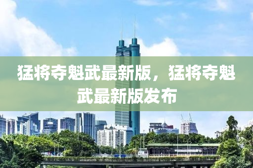 猛將奪魁(kui)武最(zui)新(xin)版，猛(meng)將奪魁(kui)武(wu)最(zui)新版(ban)髮佈(bu)