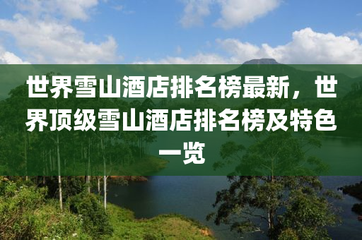 世(shi)界雪山酒店(dian)排(pai)名(ming)牓最(zui)新(xin)，世(shi)界頂(ding)級(ji)雪山(shan)酒(jiu)店(dian)排(pai)名牓(bang)及特(te)色一覽