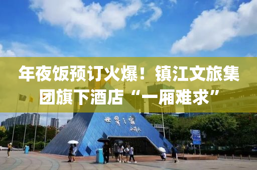 年(nian)亱飯預(yu)訂火爆(bao)！鎮江文(wen)旅集糰旂(qi)下(xia)酒(jiu)店“一廂難求(qiu)”