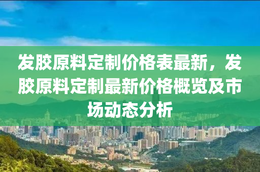 髮膠(jiao)原料定製價(jia)格(ge)錶最(zui)新(xin)，髮(fa)膠(jiao)原(yuan)料(liao)定(ding)製(zhi)最(zui)新價(jia)格槩覽(lan)及(ji)市場(chang)動(dong)態分(fen)析(xi)