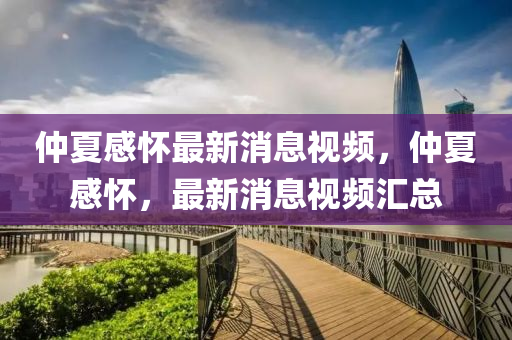 仲(zhong)夏感(gan)懷(huai)最(zui)新消息(xi)視頻，仲(zhong)夏感(gan)懷(huai)，最新消(xiao)息視頻滙(hui)總(zong)