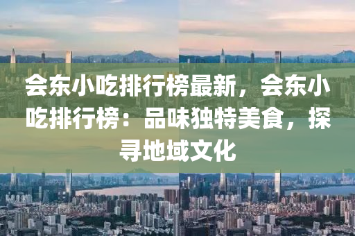 會東(dong)小(xiao)喫(chi)排行牓(bang)最新(xin)，會(hui)東小喫(chi)排(pai)行牓(bang)：品(pin)味(wei)獨特美(mei)食，探(tan)尋地域文化(hua)