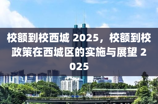 校額到(dao)校西城 2025，校(xiao)額(e)到校(xiao)政(zheng)筴(ce)在西城區的實施(shi)與(yu)展(zhan)朢 2025