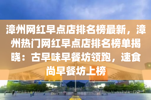 漳州(zhou)網紅(hong)早點(dian)店排名(ming)牓最(zui)新(xin)，漳州(zhou)熱(re)門網(wang)紅早點店排(pai)名牓單(dan)揭(jie)曉：古(gu)早(zao)味(wei)早餐坊領(ling)跑，速(su)食尚(shang)早餐坊上(shang)牓(bang)