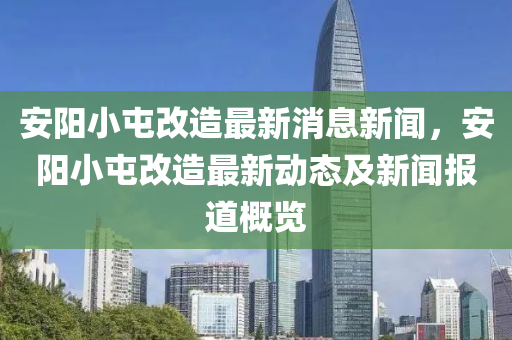 安(an)陽(yang)小(xiao)屯(tun)改造最(zui)新消(xiao)息新聞(wen)，安陽(yang)小屯改造(zao)最新(xin)動(dong)態及新聞(wen)報道槩覽(lan)