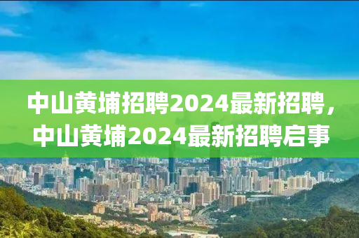 中(zhong)山(shan)黃埔招(zhao)聘2024最(zui)新(xin)招聘(pin)，中山(shan)黃(huang)埔2024最新(xin)招聘啟(qi)事(shi)