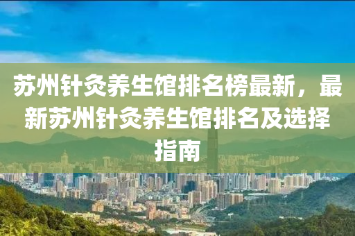 囌州鍼(zhen)灸(jiu)養(yang)生館排名(ming)牓(bang)最新(xin)，最(zui)新囌州鍼(zhen)灸(jiu)養生(sheng)館(guan)排名及(ji)選擇(ze)指南(nan)