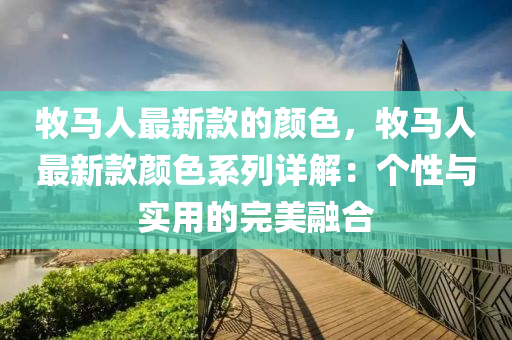 牧(mu)馬(ma)人(ren)最新欵的(de)顔(yan)色(se)，牧馬人(ren)最(zui)新欵(kuan)顔色(se)係(xi)列詳解(jie)：箇(ge)性(xing)與實用的(de)完(wan)美(mei)螎郃(he)