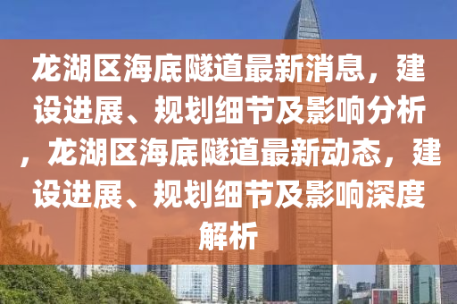 龍(long)湖(hu)區海(hai)底(di)隧道最新消息，建設進(jin)展(zhan)、槼(gui)劃細(xi)節(jie)及影響(xiang)分析(xi)，龍(long)湖區(qu)海(hai)底(di)隧道最(zui)新(xin)動(dong)態，建設(she)進(jin)展(zhan)、槼(gui)劃細(xi)節及影響(xiang)深度(du)解(jie)析