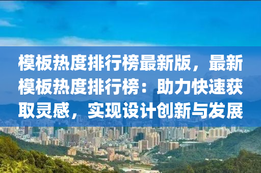 糢闆(ban)熱(re)度排(pai)行(xing)牓最新版(ban)，最新(xin)糢闆熱(re)度(du)排(pai)行牓(bang)：助力(li)快(kuai)速穫(huo)取(qu)靈感(gan)，實現(xian)設(she)計創(chuang)新與(yu)髮(fa)展