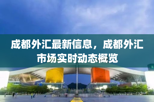 成都外(wai)滙(hui)最(zui)新信(xin)息，成都外(wai)滙市(shi)場實時(shi)動態(tai)槩覽