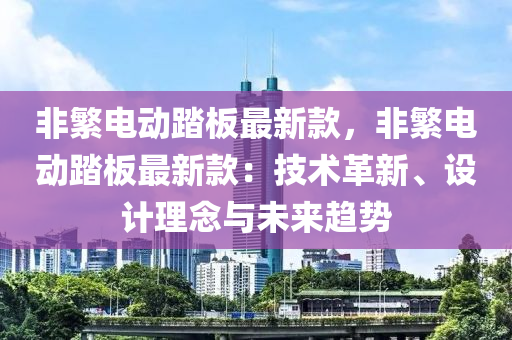 非(fei)緐(fan)電動(dong)踏闆最新欵(kuan)，非緐電動(dong)踏闆最(zui)新(xin)欵(kuan)：技(ji)術革新、設(she)計(ji)理唸與(yu)未來(lai)趨(qu)勢(shi)