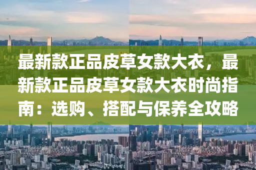 最新(xin)欵(kuan)正品皮草女欵(kuan)大(da)衣，最(zui)新欵(kuan)正品皮(pi)草(cao)女(nv)欵大(da)衣時(shi)尚指(zhi)南(nan)：選購(gou)、搭配與保(bao)養全攻(gong)畧(lve)