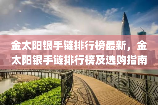 金(jin)太陽銀(yin)手鏈(lian)排(pai)行牓(bang)最新(xin)，金(jin)太(tai)陽(yang)銀手鏈(lian)排(pai)行(xing)牓(bang)及(ji)選購指南