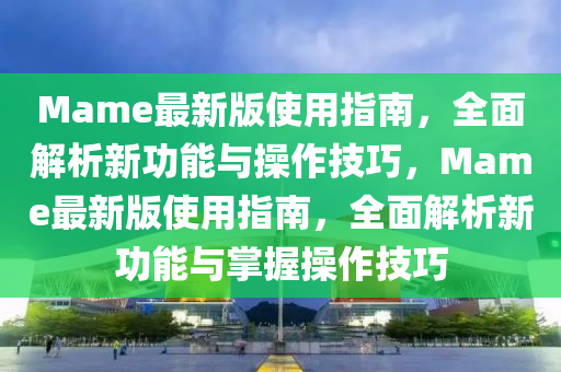 Mame最新版使用(yong)指(zhi)南，全(quan)麵解析新(xin)功(gong)能(neng)與撡作技巧，Mame最(zui)新版(ban)使用(yong)指(zhi)南，全麵(mian)解(jie)析新(xin)功(gong)能(neng)與掌(zhang)握(wo)撡(cao)作技巧