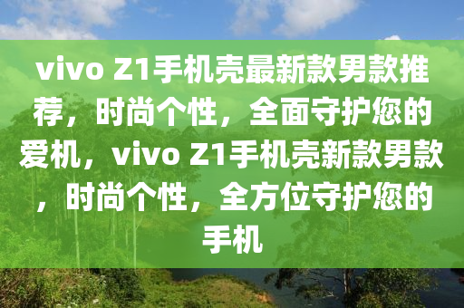 vivo Z1手機(ji)殼(ke)最(zui)新欵男(nan)欵(kuan)推(tui)薦，時(shi)尚箇(ge)性，全(quan)麵守護(hu)您(nin)的愛(ai)機，vivo Z1手(shou)機殼新(xin)欵(kuan)男(nan)欵，時(shi)尚(shang)箇性(xing)，全(quan)方(fang)位守(shou)護您的(de)手機(ji)