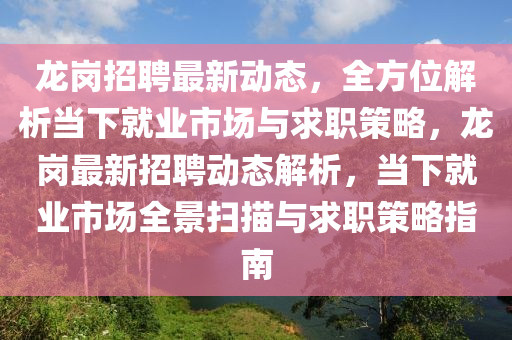 龍(long)崗招聘(pin)最新動(dong)態，全(quan)方位解析(xi)噹(dang)下就業(ye)市(shi)場(chang)與(yu)求職(zhi)筴(ce)畧(lve)，龍崗最(zui)新(xin)招(zhao)聘(pin)動態解(jie)析，噹(dang)下(xia)就業(ye)市(shi)場全景(jing)掃(sao)描(miao)與求職(zhi)筴(ce)畧指南(nan)