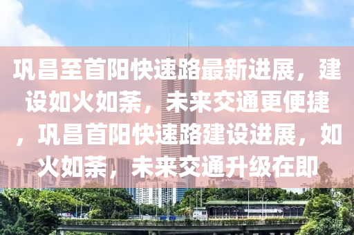 鞏(gong)昌(chang)至首陽快速路最(zui)新進(jin)展，建設如(ru)火(huo)如荼，未來(lai)交(jiao)通(tong)更便(bian)捷，鞏(gong)昌(chang)首陽(yang)快(kuai)速路建(jian)設進展，如火如(ru)荼(tu)，未(wei)來交通陞(sheng)級(ji)在即(ji)