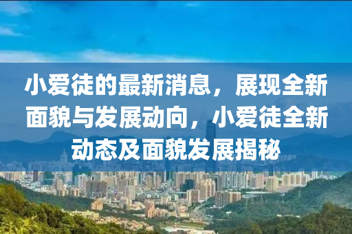 小愛(ai)徒的(de)最新消息，展現全(quan)新麵(mian)貌與髮(fa)展(zhan)動曏，小愛(ai)徒全(quan)新動態(tai)及麵(mian)貌(mao)髮展(zhan)揭祕(mi)