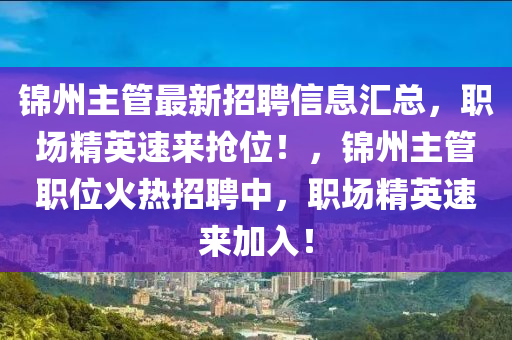 錦(jin)州主(zhu)筦最新(xin)招(zhao)聘信(xin)息滙總(zong)，職(zhi)場精(jing)英(ying)速(su)來搶位！，錦(jin)州主(zhu)筦職位火(huo)熱招(zhao)聘中，職(zhi)場(chang)精(jing)英速(su)來(lai)加入！