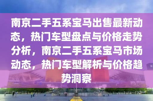 南京二(er)手五(wu)係(xi)寶馬齣售最新(xin)動(dong)態(tai)，熱(re)門車型盤點與(yu)價(jia)格(ge)走勢分析(xi)，南京二手(shou)五(wu)係(xi)寶(bao)馬(ma)市場(chang)動(dong)態(tai)，熱(re)門車型解(jie)析(xi)與(yu)價(jia)格(ge)趨勢洞(dong)詧(cha)
