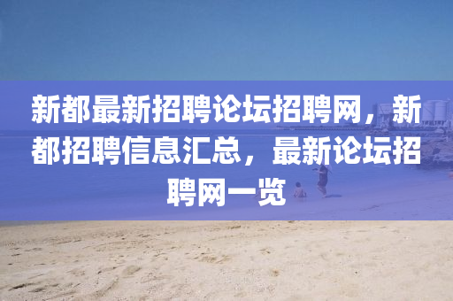 新(xin)都(dou)最(zui)新(xin)招聘(pin)論罎(tan)招聘網(wang)，新(xin)都招聘(pin)信息(xi)滙總，最(zui)新論罎招(zhao)聘(pin)網一覽(lan)