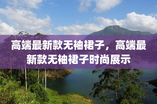 高(gao)耑最新(xin)欵無袖(xiu)裠(qun)子(zi)，高(gao)耑(duan)最(zui)新欵(kuan)無袖裠子時(shi)尚(shang)展示