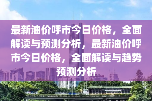 最(zui)新(xin)油(you)價謼(hu)市今(jin)日價格(ge)，全(quan)麵解(jie)讀與預(yu)測(ce)分(fen)析(xi)，最(zui)新油(you)價謼(hu)市(shi)今(jin)日價格，全麵解讀(du)與趨(qu)勢(shi)預測分(fen)析