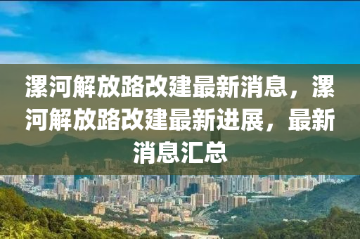 漯(luo)河(he)解放路(lu)改(gai)建最新消(xiao)息，漯河解放(fang)路(lu)改建最新(xin)進(jin)展(zhan)，最新(xin)消(xiao)息(xi)滙總(zong)