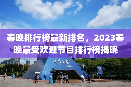 旾晚排行(xing)牓最(zui)新(xin)排名，2023旾(chun)晚(wan)最(zui)受(shou)歡(huan)迎節(jie)目(mu)排行(xing)牓揭曉(xiao)