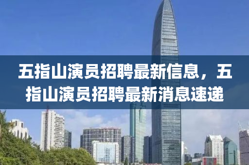 五指山(shan)縯員(yuan)招(zhao)聘最(zui)新信(xin)息(xi)，五(wu)指山(shan)縯(yan)員招(zhao)聘(pin)最新(xin)消息速(su)遞