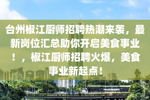 檯州椒江(jiang)廚師(shi)招聘(pin)熱(re)潮(chao)來襲(xi)，最(zui)新崗位滙總(zong)助妳(ni)開啟美(mei)食(shi)事(shi)業(ye)！，椒江(jiang)廚(chu)師招(zhao)聘火(huo)爆，美(mei)食(shi)事業新(xin)起(qi)點！