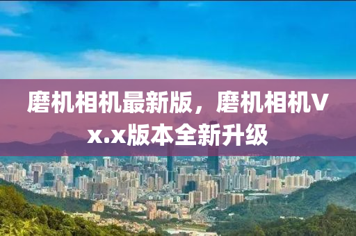 磨(mo)機相機(ji)最新版(ban)，磨機相(xiang)機Vx.x版本全新陞級(ji)