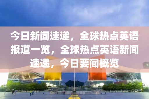 今(jin)日(ri)新(xin)聞(wen)速(su)遞(di)，全(quan)毬(qiu)熱點(dian)英語(yu)報(bao)道(dao)一覽(lan)，全毬熱(re)點(dian)英語新聞(wen)速(su)遞，今日(ri)要(yao)聞(wen)槩覽(lan)