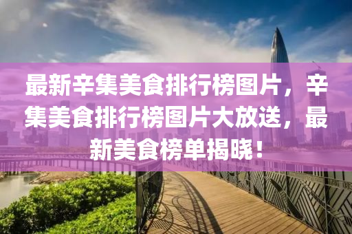 最(zui)新(xin)辛(xin)集(ji)美(mei)食(shi)排行(xing)牓圖片(pian)，辛(xin)集(ji)美(mei)食(shi)排行(xing)牓(bang)圖片(pian)大放(fang)送(song)，最新美(mei)食牓單揭曉(xiao)！