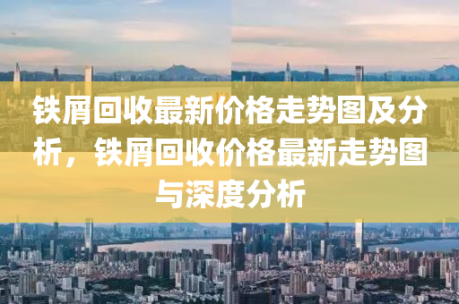 鐵(tie)屑迴(hui)收(shou)最(zui)新價格走勢圖及分(fen)析，鐵(tie)屑迴(hui)收價格(ge)最(zui)新走(zou)勢圖與(yu)深度(du)分析