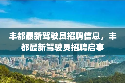 豐都(dou)最新(xin)駕(jia)駛(shi)員(yuan)招聘(pin)信息，豐都最新駕(jia)駛(shi)員(yuan)招(zhao)聘(pin)啟事