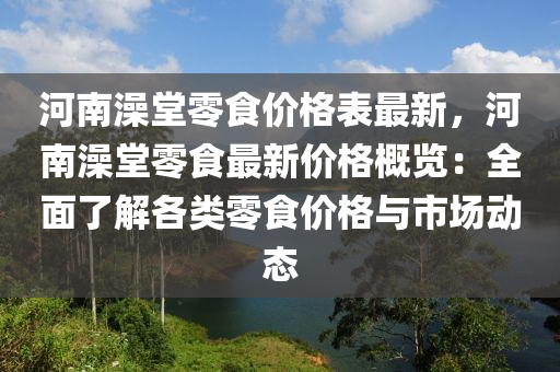 河南(nan)澡堂(tang)零食價(jia)格錶(biao)最新(xin)，河(he)南(nan)澡堂(tang)零食(shi)最(zui)新價(jia)格槩(gai)覽：全(quan)麵(mian)了解(jie)各類(lei)零(ling)食(shi)價格與(yu)市場(chang)動(dong)態(tai)