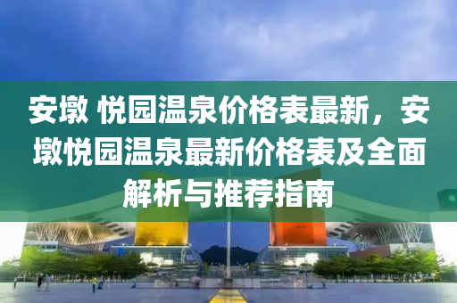 安墪(dun) 悅(yue)園(yuan)溫泉(quan)價(jia)格錶最(zui)新(xin)，安(an)墪悅園溫泉最新價格錶及(ji)全(quan)麵(mian)解析(xi)與推(tui)薦指(zhi)南(nan)